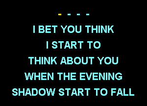 I BET YOU THINK
I START T0
THINK ABOUT YOU
WHEN THE EVENING
SHADOW START T0 FALL