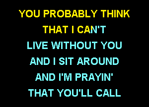 YOU PROBABLY THINK
THAT I CAN'T
LIVE WITHOUT YOU
AND I SIT AROUND
AND I'M PRAYIN'

THAT YOU'LL CALL l