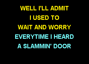 WELL I'LL ADMIT
I USED TO
WAIT AND WORRY
EVERYTIME I HEARD
A SLAMMIN' DOOR

g