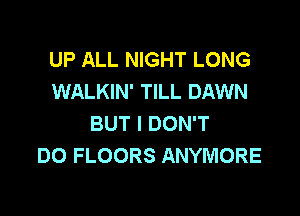 UP ALL NIGHT LONG
WALKIN' TILL DAWN

BUT I DON'T
DO FLOORS ANYMORE