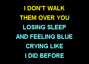 I DON'T WALK
THEM OVER YOU
LOSING SLEEP
AND FEELING BLUE
CRYING LIKE

I DID BEFORE l