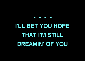 I'LL BET YOU HOPE

THAT I'M STILL
DREAMIN' OF YOU