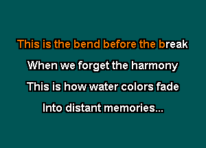 This is the bend before the break
When we forget the harmony
This is how water colors fade

Into distant memories...