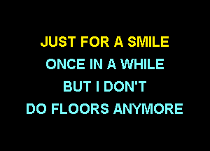 JUST FOR A SMILE
ONCE IN A WHILE

BUT I DON'T
DO FLOORS ANYMORE
