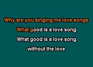 Why are you singing me love songs

What good is a love song

What good is a love song

without the love
