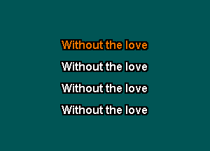 Without the love
Without the love

Without the love
Without the love