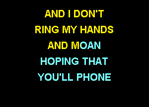 AND I DON'T
RING MY HANDS
AND MOAN

HOPING THAT
YOU'LL PHONE