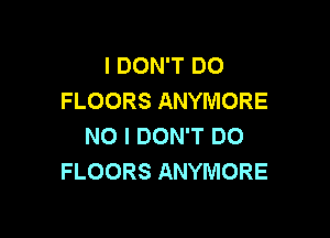 IDOWTDO
FLOORSANYMORE

NOIDONTDO
FLOORSANYMORE