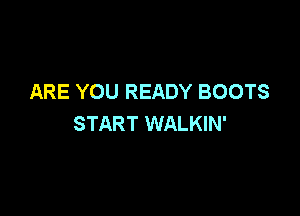 ARE YOU READY BOOTS

START WALKIN'