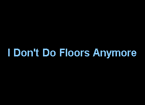 I Don't Do Floors Anymore