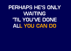 PERHAPS HE'S ONLY
WAITING
'TIL YOU'VE DUNE

ALL YOU CAN DO