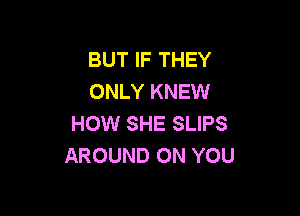 BUT IF THEY
ONLY KNEW

HOW SHE SLIPS
AROUND ON YOU