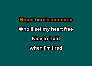 Hope there's someone

Who'll set my heart free

Nice to hold

when I'm tired