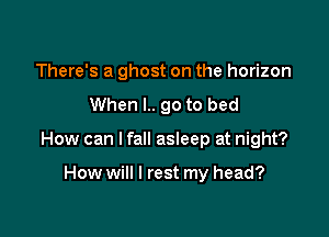 There's a ghost on the horizon

When l.. 90 to bed

How can I fall asleep at night?

How will I rest my head?