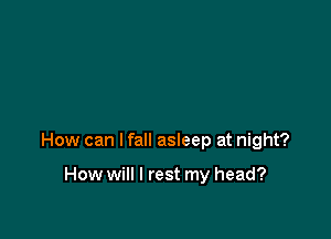 How can I fall asleep at night?

How will I rest my head?