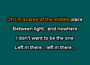 Oh I'm scared ofthe middle place

Between light. and nowhere
I don't want to be the one

Left in there... left in there...