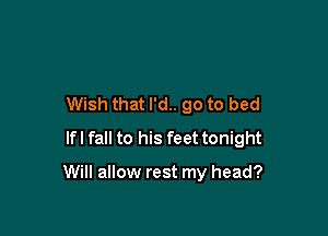 Wish that I'd.. go to bed
lfl fall to his feet tonight

Will allow rest my head?
