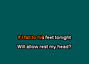 lfl fall to his feet tonight

Will allow rest my head?