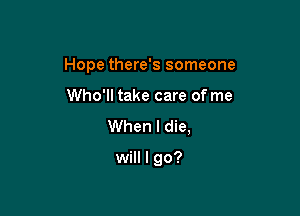 Hope there's someone

Who'll take care of me
When I die,

will I go?