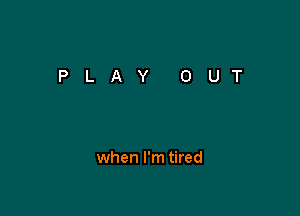 when I'm tired
