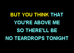 BUT YOU THINK THAT
YOU'RE ABOVE ME
SO THERE'LL BE
N0 TEARDROPS TONIGHT