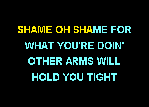 SHAME OH SHAME FOR
WHAT YOU'RE DOIN'
OTHER ARMS WILL
HOLD YOU TIGHT

g