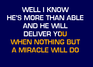 WELL I KNOW
HE'S MORE THAN ABLE
AND HE WILL
DELIVER YOU
WHEN NOTHING BUT
A MIRACLE WILL DO