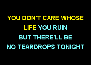YOU DON'T CARE WHOSE
LIFE YOU RUIN
BUT THERE'LL BE
N0 TEARDROPS TONIGHT