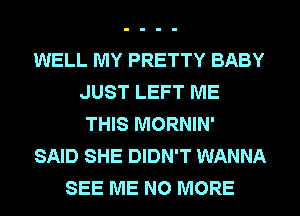 WELL MY PRETTY BABY
JUST LEFT ME
THIS MORNIN'
SAID SHE DIDN'T WANNA
SEE ME NO MORE