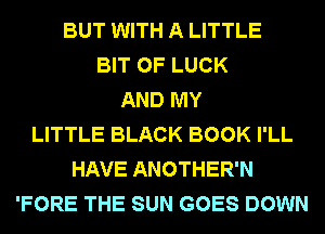 BUT WITH A LITTLE
BIT OF LUCK
AND MY
LITTLE BLACK BOOK I'LL
HAVE ANOTHER'N
'FORE THE SUN GOES DOWN