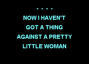 NOW I HAVEN'T
GOT A THING

AGAINST A PRETTY
LITTLE WOMAN