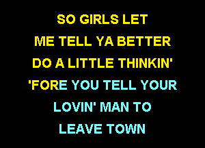 SO GIRLS LET
ME TELL YA BETTER
DO A LITTLE THINKIN'
'FORE YOU TELL YOUR
LOVIN' MAN TO
LEAVE TOWN