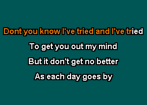 Dont you know I've tried and I've tried
To get you out my mind

But it don't get no better

As each day goes by