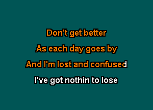 Don't get better

As each day goes by

And I'm lost and confused

I've got nothin to lose