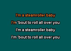 I'm a steamroller baby
I'm 'bout to roll all over you

I'm a steamroller baby

I'm 'bout to roll all over you