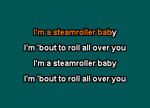 I'm a steamroller baby
I'm 'bout to roll all over you

I'm a steamroller baby

I'm 'bout to roll all over you