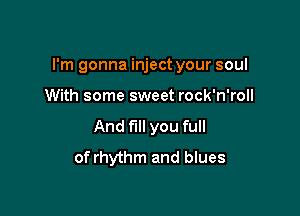 I'm gonna inject your soul

With some sweet rock'n'roll
And full you full
of rhythm and blues