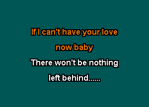 lfl can't have your love

now baby

There won't be nothing
left behind ......