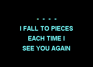 I FALL TO PIECES

EACH TIME I
SEE YOU AGAIN