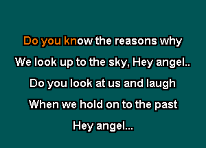 Do you know the reasons why
We look up to the sky, Hey angel..

Do you look at us and laugh

When we hold on to the past

Hey angel...