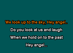 We look up to the sky, Hey angel..

Do you look at us and laugh

When we hold on to the past

Hey angel...
