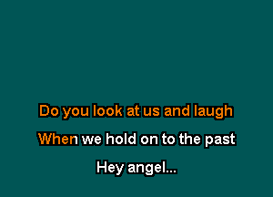 Do you look at us and laugh

When we hold on to the past

Hey angel...