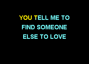 YOU TELL ME TO
FIND SOMEONE

ELSE TO LOVE