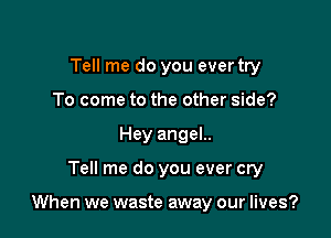Tell me do you ever try
To come to the other side?
Hey angel..

Tell me do you ever cry

When we waste away our lives?