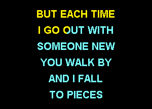 BUT EACH TIME
I GO OUT WITH
SOMEONE NEW

YOU WALK BY
AND I FALL
TO PIECES
