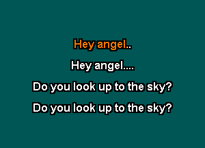 Hey angel..
Hey angel....
Do you look up to the sky?

Do you look up to the sky?