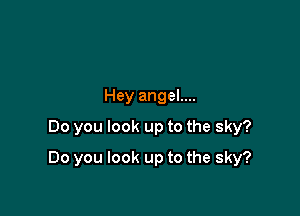 Hey angel....
Do you look up to the sky?

Do you look up to the sky?