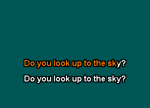 Do you look up to the sky?

Do you look up to the sky?