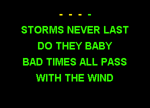 STORMS NEVER LAST
DO THEY BABY
BAD TIMES ALL PASS
WITH THE WIND