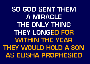 SO GOD SENT THEM
A MIRACLE
THE ONLY THING
THEY LONGED FOR

WITHIN THE YEAR
THEY WOULD HOLD A SON

AS ELISHA PROPHESIED